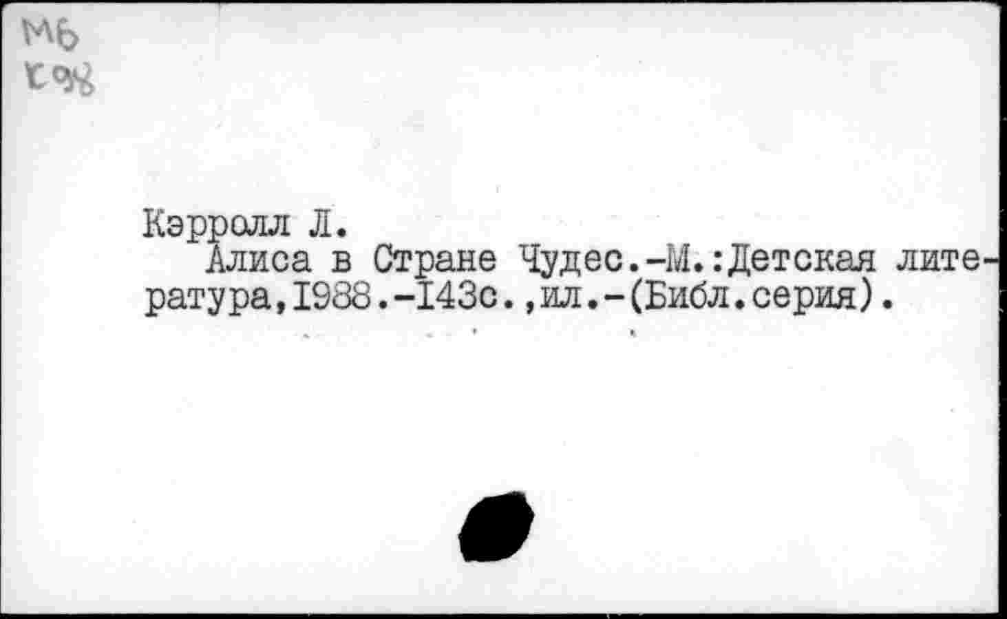 ﻿Кэрролл Л.
Алиса в Стране Чудес.-М..-Детская ратура,1988.-143с., ил.-(Библ.серия).